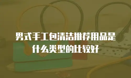 男式手工包清洁推荐用品是什么类型的比较好