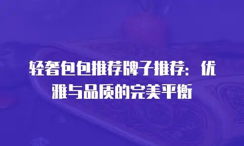 轻奢包包推荐牌子推荐：优雅与品质的完美平衡