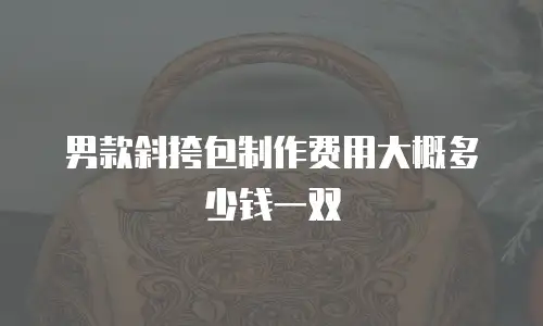 男款斜挎包制作费用大概多少钱一双