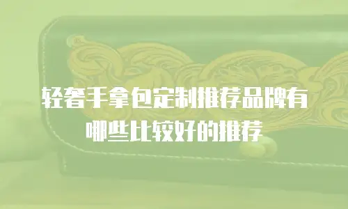 轻奢手拿包定制推荐品牌有哪些比较好的推荐