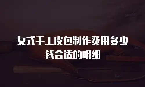 女式手工皮包制作费用多少钱合适的明细