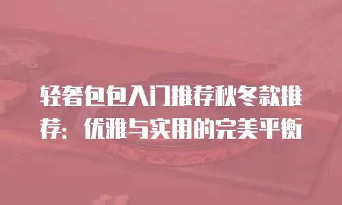 轻奢包包入门推荐秋冬款推荐：优雅与实用的完美平衡