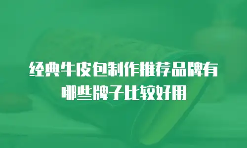 经典牛皮包制作推荐品牌有哪些牌子比较好用