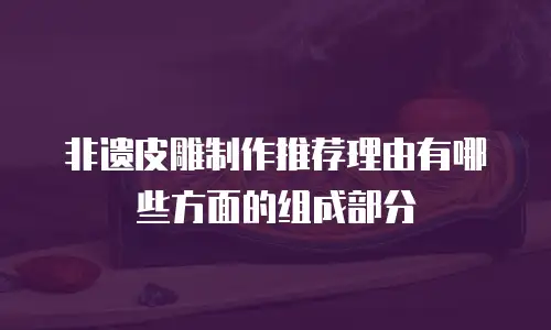 非遗皮雕制作推荐理由有哪些方面的组成部分