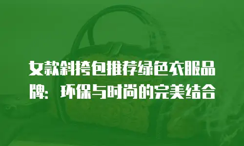 女款斜挎包推荐绿色衣服品牌：环保与时尚的完美结合