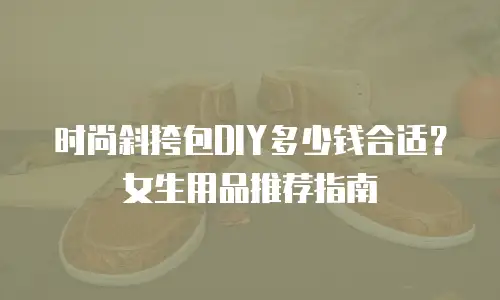 时尚斜挎包DIY多少钱合适？女生用品推荐指南