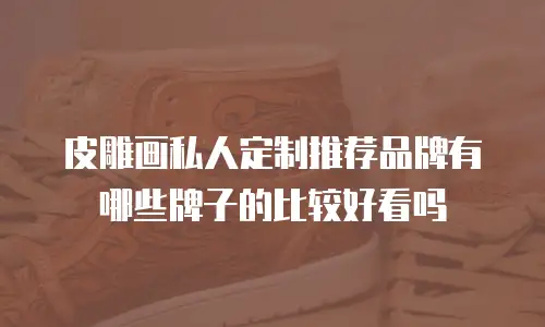 皮雕画私人定制推荐品牌有哪些牌子的比较好看吗