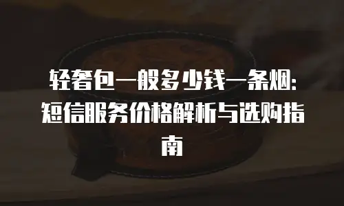 轻奢包一般多少钱一条烟：短信服务价格解析与选购指南