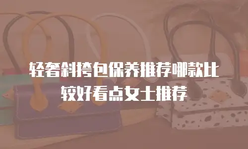 轻奢斜挎包保养推荐哪款比较好看点女士推荐