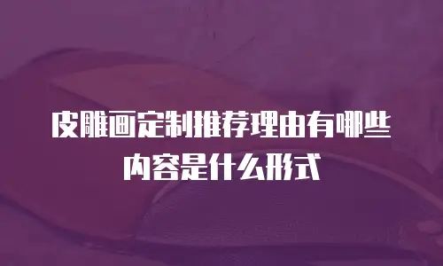 皮雕画定制推荐理由有哪些内容是什么形式