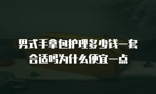 男式手拿包护理多少钱一套合适吗为什么便宜一点