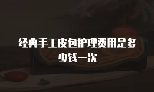 经典手工皮包护理费用是多少钱一次