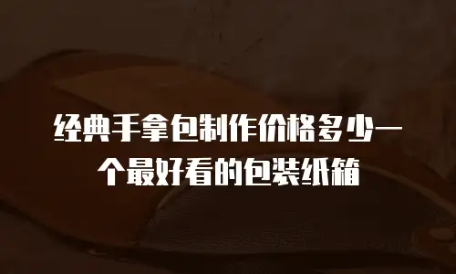 经典手拿包制作价格多少一个最好看的包装纸箱
