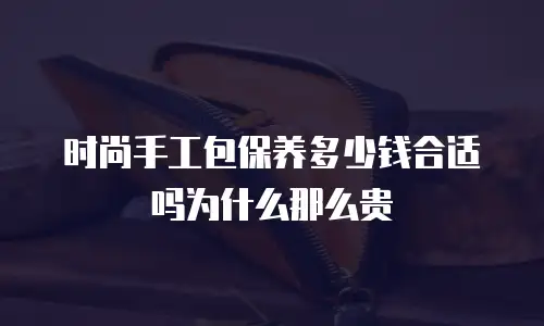时尚手工包保养多少钱合适吗为什么那么贵