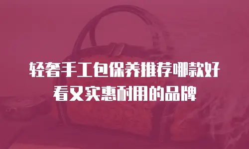 轻奢手工包保养推荐哪款好看又实惠耐用的品牌