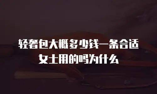 轻奢包大概多少钱一条合适女士用的吗为什么