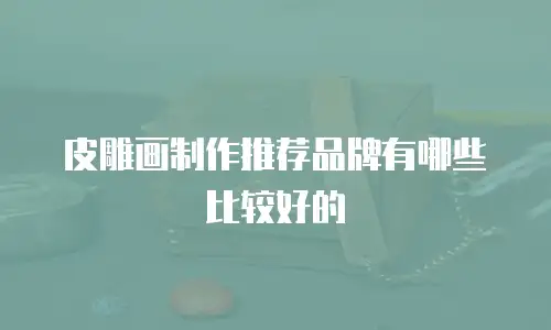 皮雕画制作推荐品牌有哪些比较好的
