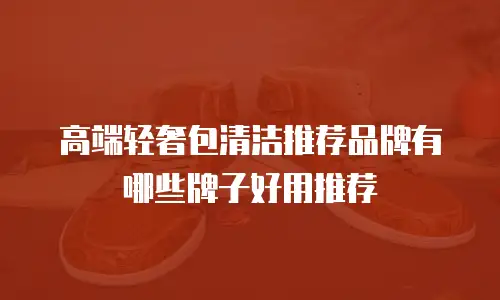 高端轻奢包清洁推荐品牌有哪些牌子好用推荐