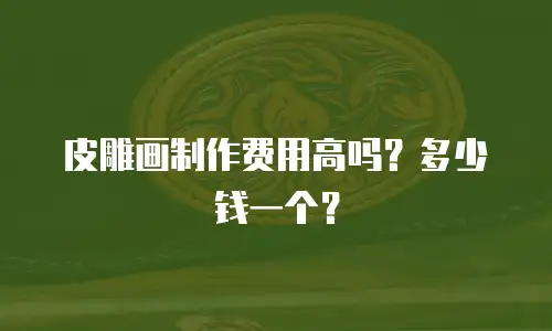 皮雕画制作费用高吗？多少钱一个？