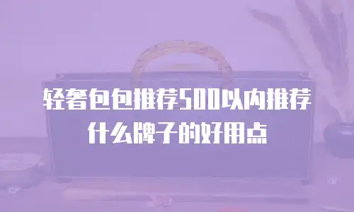 轻奢包包推荐500以内推荐什么牌子的好用点