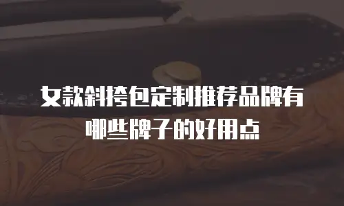 女款斜挎包定制推荐品牌有哪些牌子的好用点
