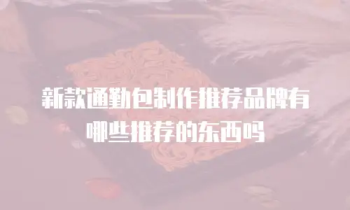 新款通勤包制作推荐品牌有哪些推荐的东西吗
