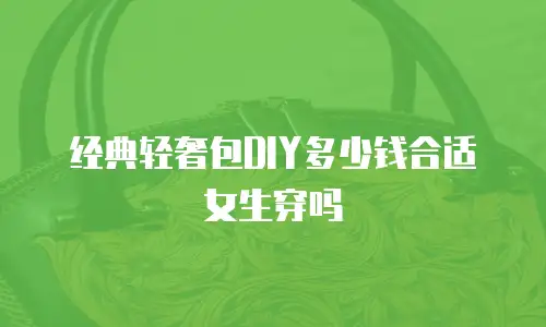 经典轻奢包DIY多少钱合适女生穿吗