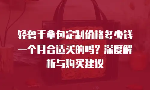 轻奢手拿包定制价格多少钱一个月合适买的吗？深度解析与购买建议