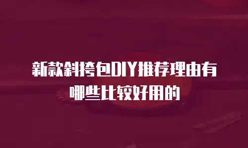 新款斜挎包DIY推荐理由有哪些比较好用的