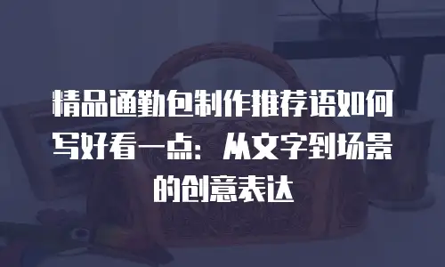 精品通勤包制作推荐语如何写好看一点：从文字到场景的创意表达