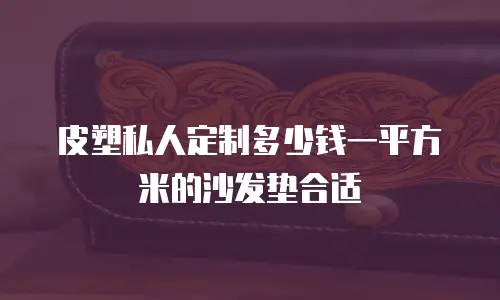 皮塑私人定制多少钱一平方米的沙发垫合适