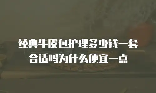 经典牛皮包护理多少钱一套合适吗为什么便宜一点