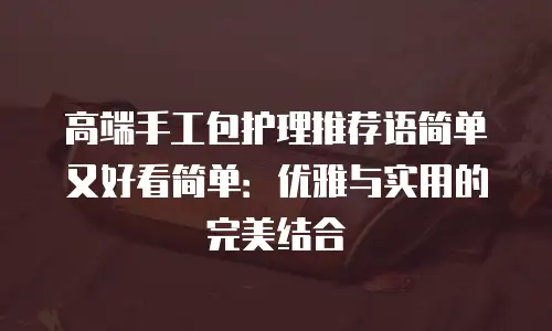 高端手工包护理推荐语简单又好看简单：优雅与实用的完美结合