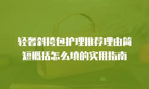 轻奢斜挎包护理推荐理由简短概括怎么填的实用指南