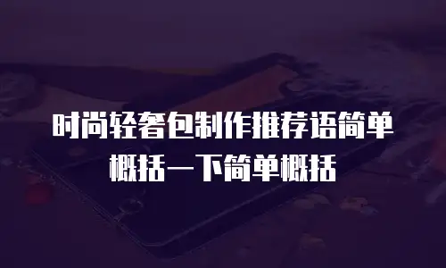 时尚轻奢包制作推荐语简单概括一下简单概括