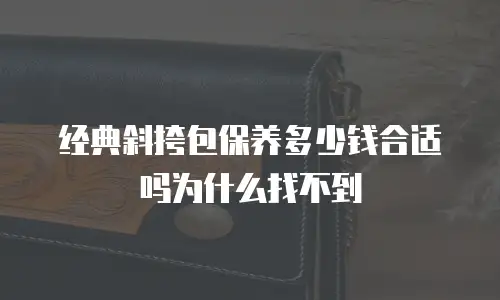 经典斜挎包保养多少钱合适吗为什么找不到