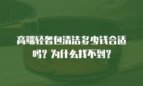 高端轻奢包清洁多少钱合适吗？为什么找不到？