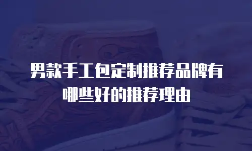 男款手工包定制推荐品牌有哪些好的推荐理由