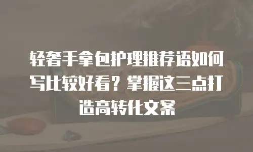 轻奢手拿包护理推荐语如何写比较好看？掌握这三点打造高转化文案