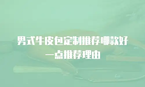 男式牛皮包定制推荐哪款好一点推荐理由