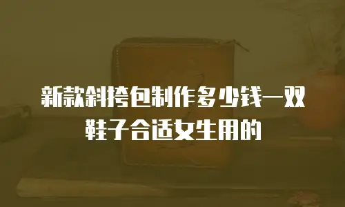 新款斜挎包制作多少钱一双鞋子合适女生用的
