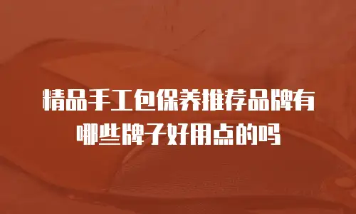 精品手工包保养推荐品牌有哪些牌子好用点的吗