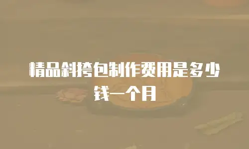 精品斜挎包制作费用是多少钱一个月