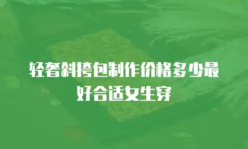 轻奢斜挎包制作价格多少最好合适女生穿