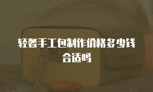 轻奢手工包制作价格多少钱合适吗