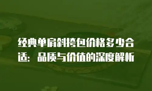 经典单肩斜挎包价格多少合适：品质与价值的深度解析
