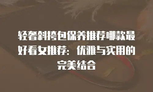 轻奢斜挎包保养推荐哪款最好看女推荐：优雅与实用的完美结合