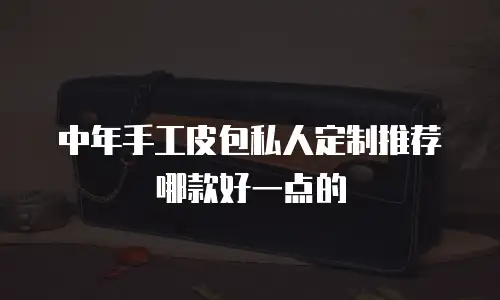 中年手工皮包私人定制推荐哪款好一点的