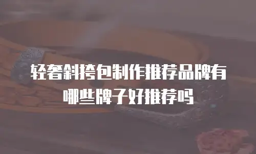 轻奢斜挎包制作推荐品牌有哪些牌子好推荐吗