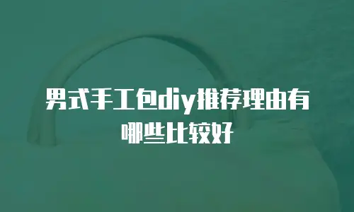 男式手工包diy推荐理由有哪些比较好